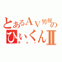 とあるＡＶ男優のひぃくんⅡ（升ｅｒ）