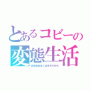 とあるコビーの変態生活（加賀変態変人高等専門学校）