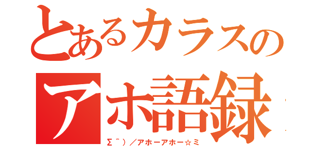 とあるカラスのアホ語録（Σ＾）／アホーアホー☆ミ）