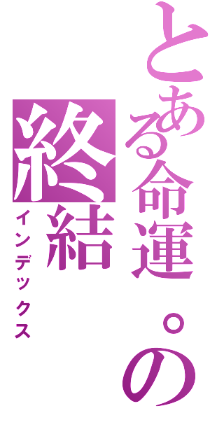 とある命運。の終結（インデックス）