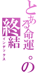 とある命運。の終結（インデックス）