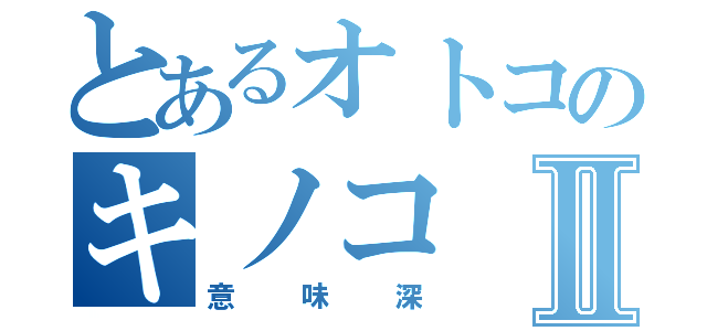 とあるオトコのキノコⅡ（意味深）