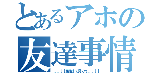 とあるアホの友達事情（↓↓↓↓最後まで見てね↓↓↓↓）