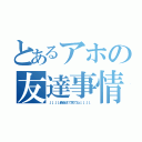 とあるアホの友達事情（↓↓↓↓最後まで見てね↓↓↓↓）