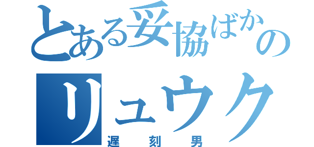 とある妥協ばかりのリュウク（遅刻男）