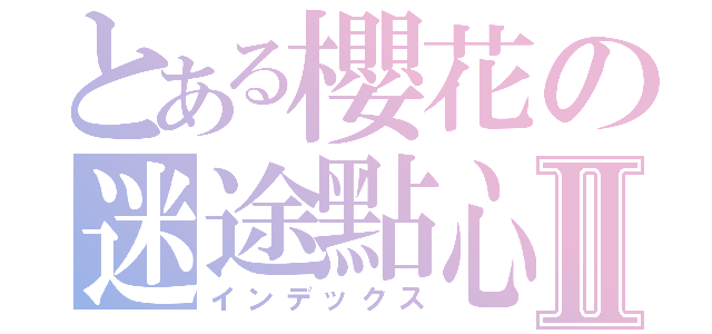 とある櫻花の迷途點心Ⅱ（インデックス）