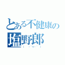 とある不健康の塩野郎（（  ・´ヮ・｀ ））