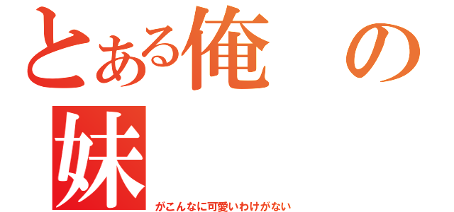 とある俺の妹（がこんなに可愛いわけがない）