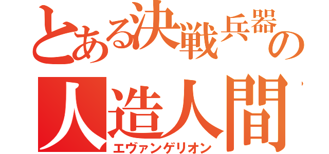 とある決戦兵器の人造人間（エヴァンゲリオン）