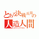 とある決戦兵器の人造人間（エヴァンゲリオン）