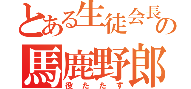 とある生徒会長の馬鹿野郎（役たたず）