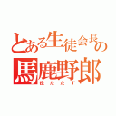 とある生徒会長の馬鹿野郎（役たたず）