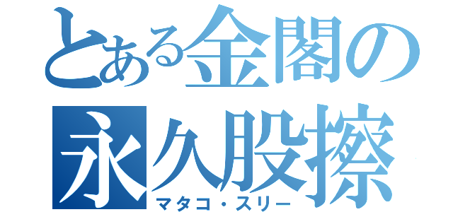 とある金閣の永久股擦（マタコ・スリー）