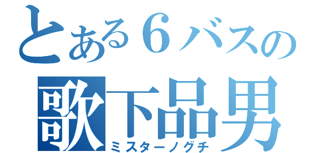 とある６バスの歌下品男（ミスターノグチ）