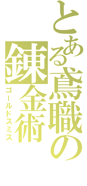 とある鳶職の錬金術（ゴールドスミス）