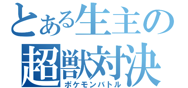 とある生主の超獣対決（ポケモンバトル）