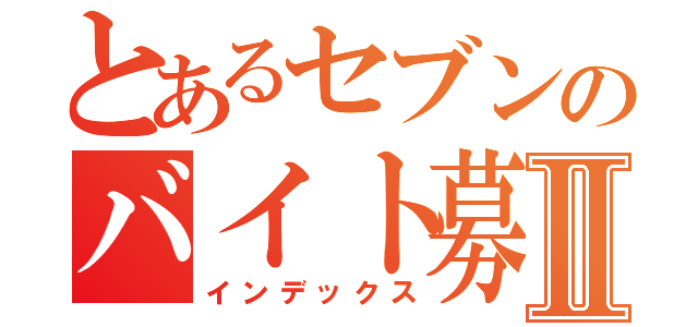 とあるセブンのバイト募集Ⅱ（インデックス）