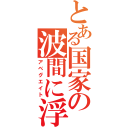 とある国家の波間に浮かぶ揺り篭（アベグエイト）