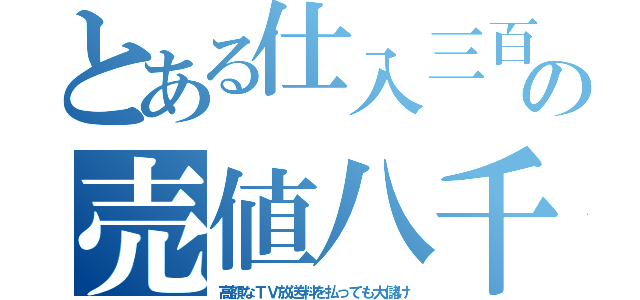 とある仕入三百の売値八千（高額なＴＶ放送料を払っても大儲け）