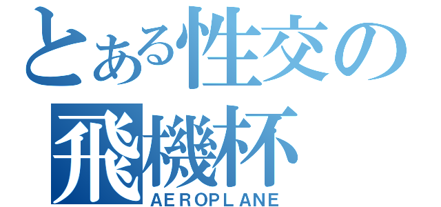 とある性交の飛機杯（ＡＥＲＯＰＬＡＮＥ）