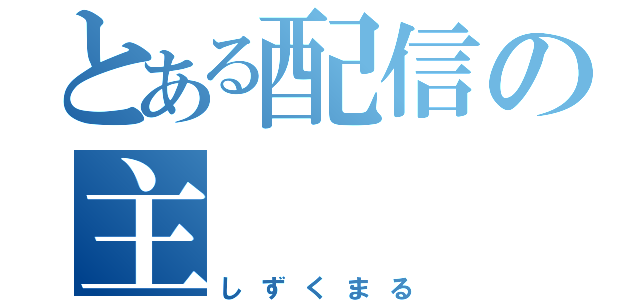 とある配信の主（しずくまる）