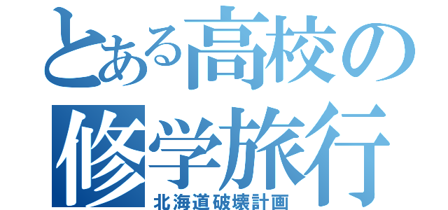 とある高校の修学旅行（北海道破壊計画）