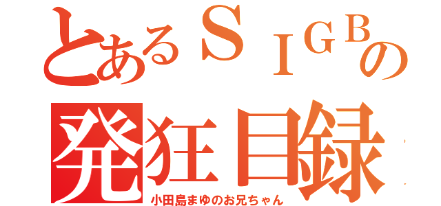 とあるＳＩＧＢの発狂目録（小田島まゆのお兄ちゃん）