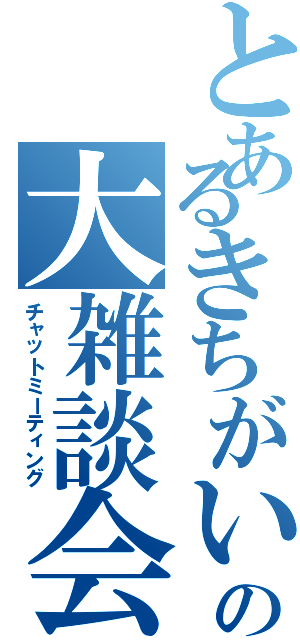 とあるきちがいの大雑談会（チャットミーティング）