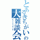 とあるきちがいの大雑談会（チャットミーティング）