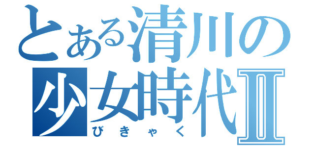 とある清川の少女時代Ⅱ（びきゃく）