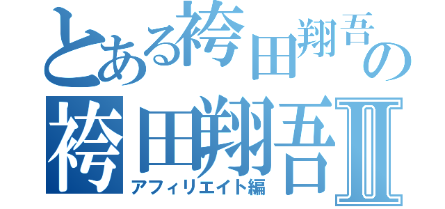 とある袴田翔吾の袴田翔吾Ⅱ（アフィリエイト編）