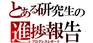 とある研究生の進捗報告（プログレスレポート）