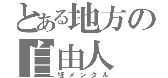 とある地方の自由人（紙メンタル）