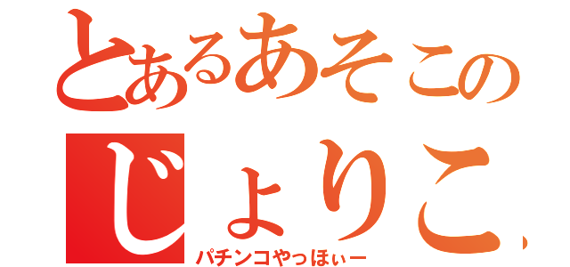 とあるあそこのじょりこ（パチンコやっほぃー）