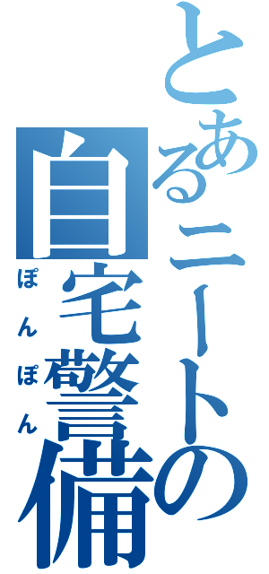 とあるニートの自宅警備（ぽんぽん）