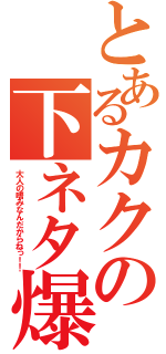 とあるカクの下ネタ爆発（大人の嗜みなんだからねっ！！）