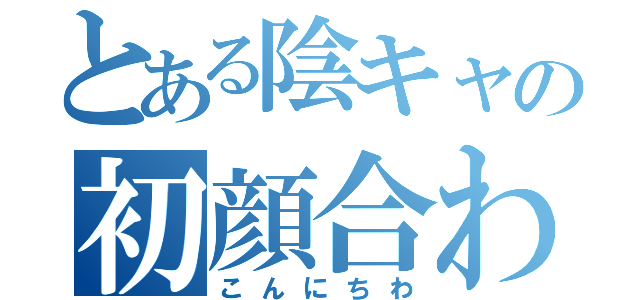 とある陰キャの初顔合わせ（こんにちわ）