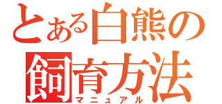 とある白熊の飼育方法（マニュアル）