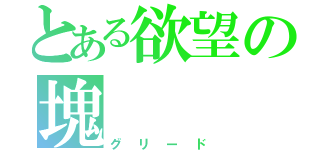 とある欲望の塊（グリード）