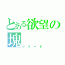 とある欲望の塊（グリード）