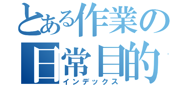 とある作業の日常目的（インデックス）