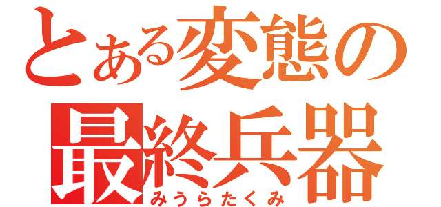 とある変態の最終兵器（みうらたくみ）