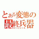 とある変態の最終兵器（みうらたくみ）