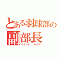 とある羽球部の副部長（ヤマシタ  カズマ）