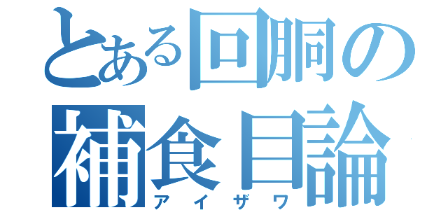 とある回胴の補食目論見（アイザワ）