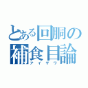 とある回胴の補食目論見（アイザワ）