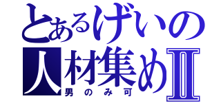 とあるげいの人材集めⅡ（男のみ可）