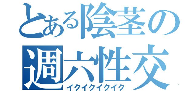 とある陰茎の週六性交（イクイクイクイク）