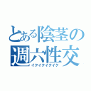 とある陰茎の週六性交（イクイクイクイク）