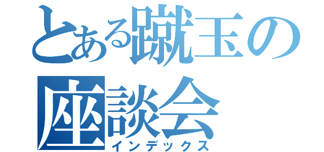 とある蹴玉の座談会（インデックス）